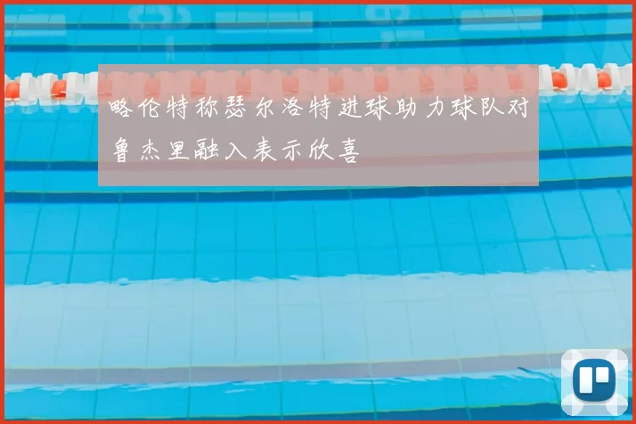 略伦特称瑟尔洛特进球助力球队对鲁杰里融入表示欣喜