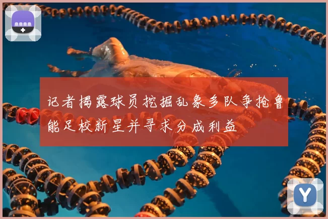 记者揭露球员挖掘乱象多队争抢鲁能足校新星并寻求分成利益
