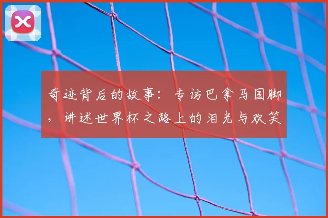 奇迹背后的故事：专访巴拿马国脚，讲述世界杯之路上的泪光与欢笑