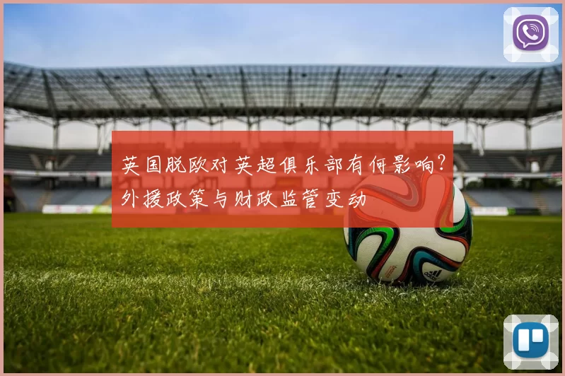 英国脱欧对英超俱乐部有何影响？外援政策与财政监管变动