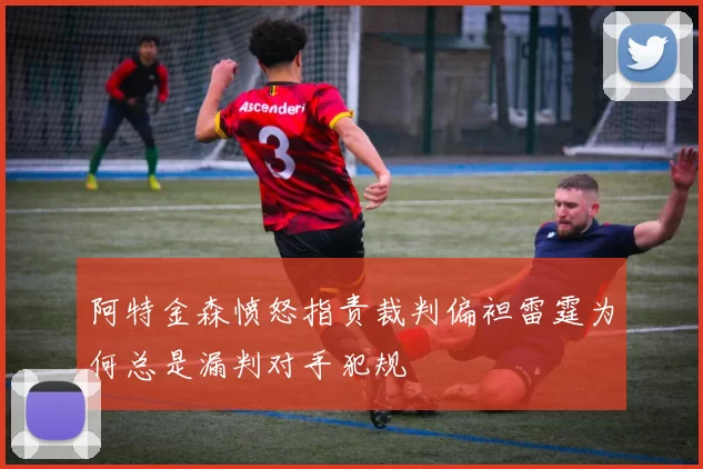 阿特金森愤怒指责裁判偏袒雷霆为何总是漏判对手犯规