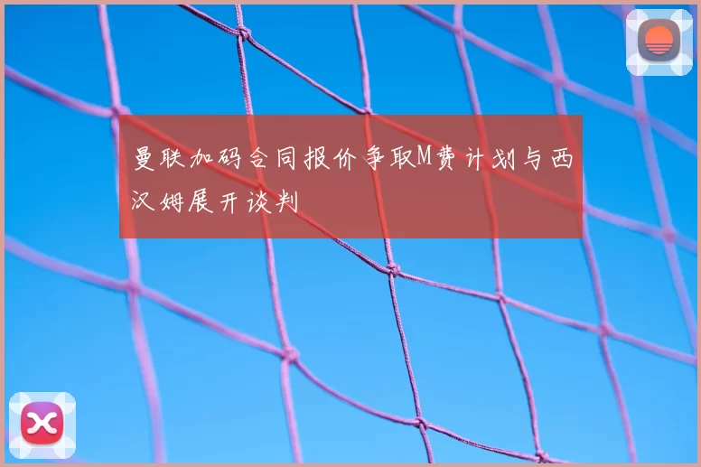 曼联加码合同报价争取M费计划与西汉姆展开谈判