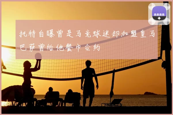 托特自曝曾是马竞球迷却加盟皇马巴萨曾给他餐巾合约