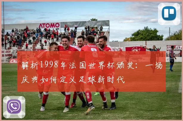 解析1998年法国世界杯颁奖：一场庆典如何定义足球新时代
