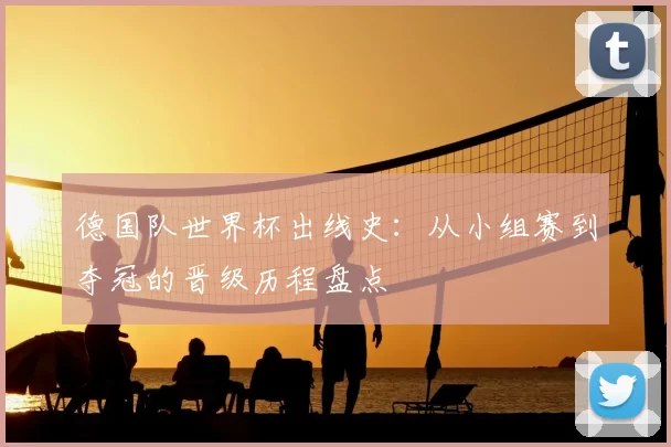德国队世界杯出线史：从小组赛到夺冠的晋级历程盘点
