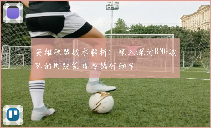 英雄联盟战术解析:深入探讨RNG战队的盯防策略与执行细节