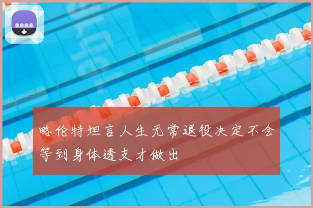 略伦特坦言人生无常退役决定不会等到身体透支才做出