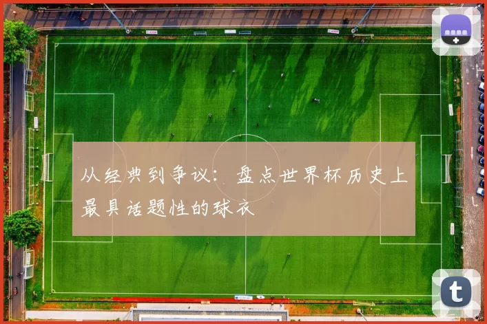 从经典到争议:盘点世界杯历史上最具话题性的球衣