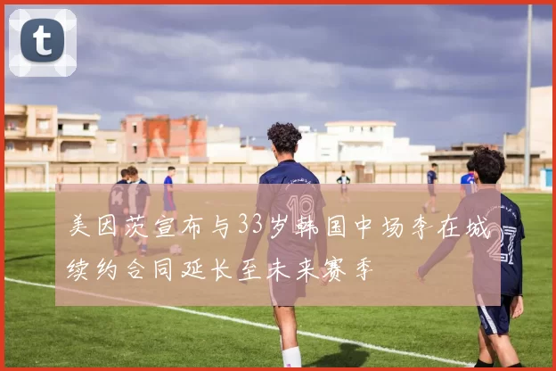 美因茨宣布与33岁韩国中场李在城续约合同延长至未来赛季