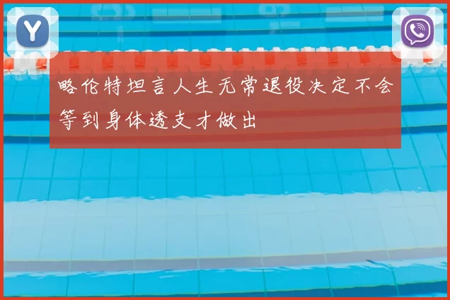 略伦特坦言人生无常退役决定不会等到身体透支才做出