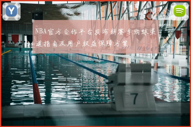 NBA官方合作平台发布新赛季购球渠道指南及用户权益保障方案
