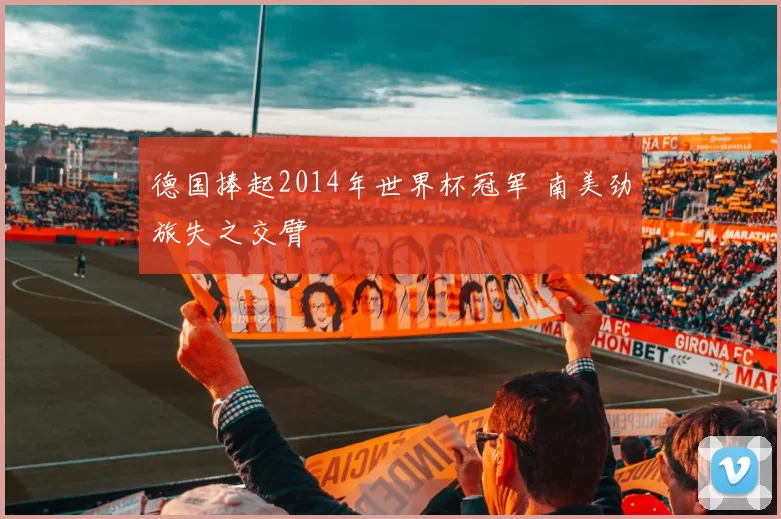 德国捧起2014年世界杯冠军 南美劲旅失之交臂