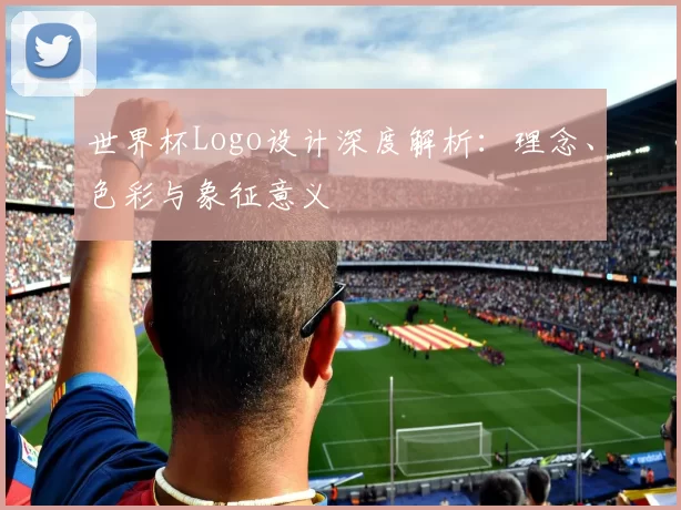 世界杯Logo设计深度解析:理念、色彩与象征意义