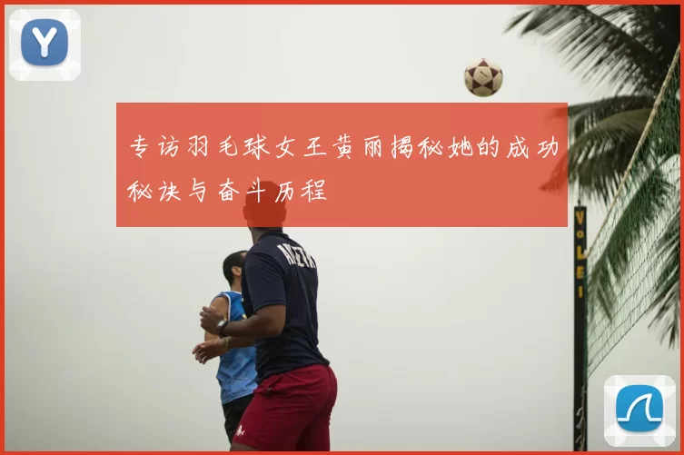 专访羽毛球女王黄丽揭秘她的成功秘诀与奋斗历程
