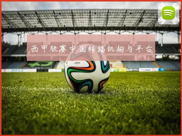 西甲联赛中国转播机构与平台