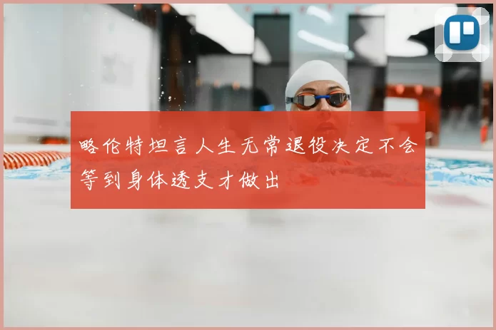 略伦特坦言人生无常退役决定不会等到身体透支才做出