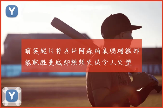 前英超门将点评阿森纳表现糟糕却能取胜曼城却频频失误令人失望