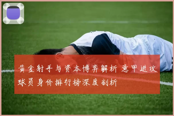 黄金射手与资本博弈解析 意甲进攻球员身价排行榜深度剖析