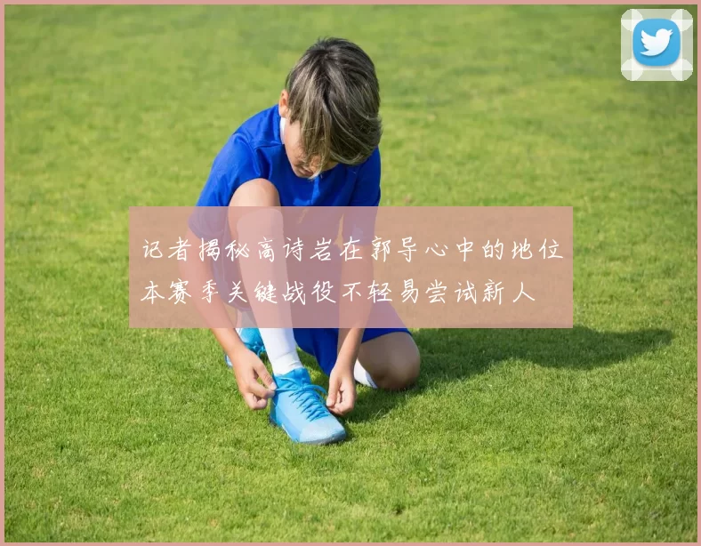 记者揭秘高诗岩在郭导心中的地位本赛季关键战役不轻易尝试新人
