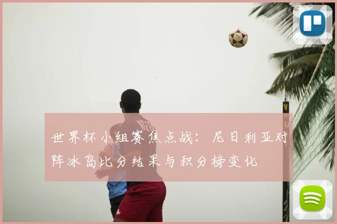 世界杯小组赛焦点战:尼日利亚对阵冰岛比分结果与积分榜变化