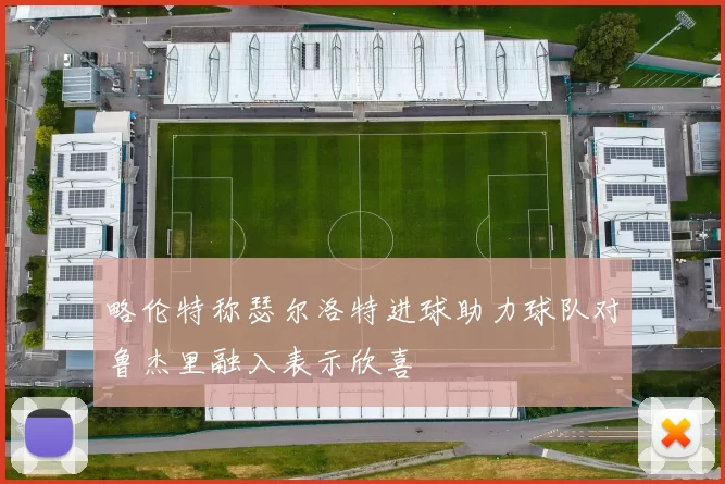 略伦特称瑟尔洛特进球助力球队对鲁杰里融入表示欣喜