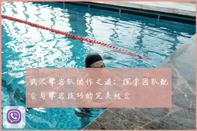 武汉攀岩队协作之道：探索团队配合与攀岩技巧的完美结合