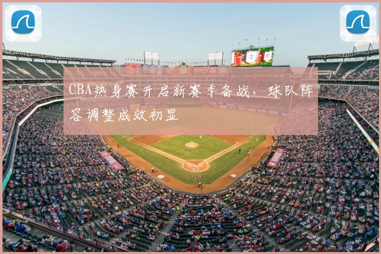CBA热身赛开启新赛季备战，球队阵容调整成效初显