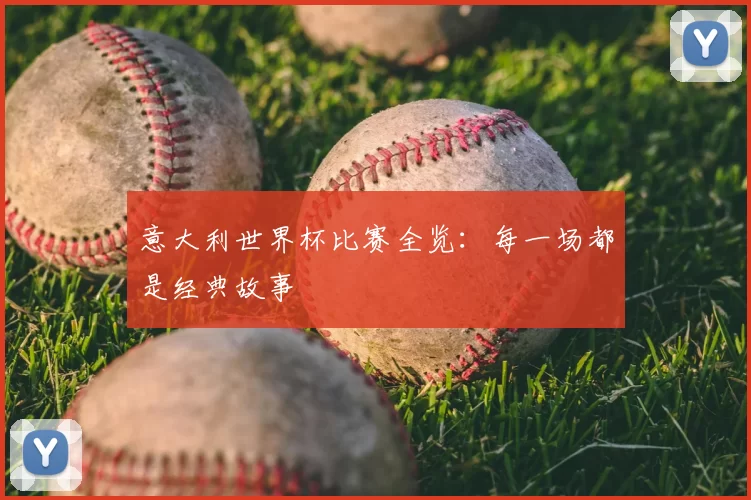 意大利世界杯比赛全览：每一场都是经典故事
