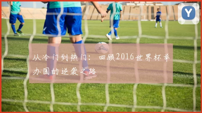 从冷门到热门：回顾2016世界杯举办国的逆袭之路