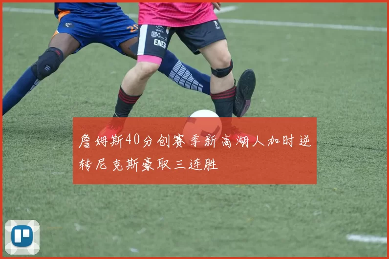 詹姆斯40分创赛季新高湖人加时逆转尼克斯豪取三连胜