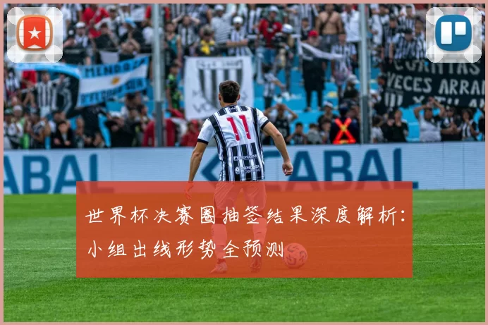 世界杯决赛圈抽签结果深度解析：小组出线形势全预测