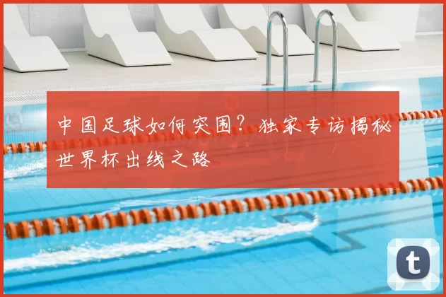 中国足球如何突围?独家专访揭秘世界杯出线之路