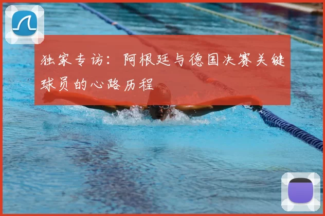 独家专访:阿根廷与德国决赛关键球员的心路历程