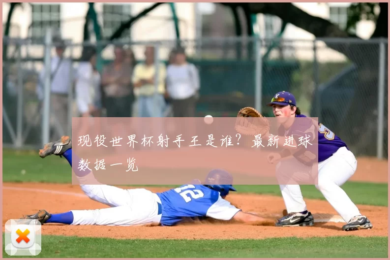 现役世界杯射手王是谁?最新进球数据一览