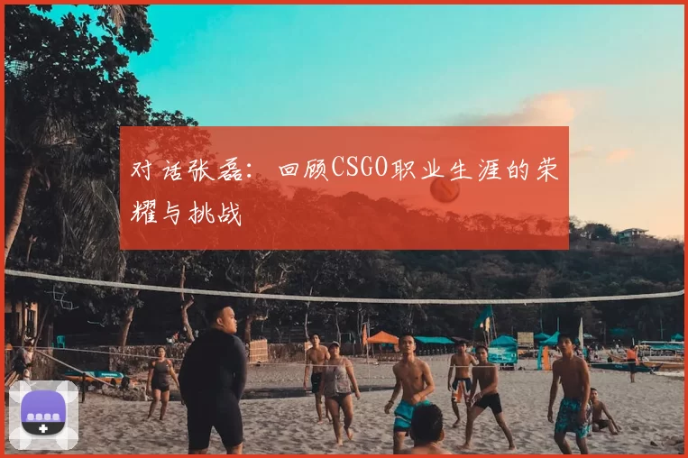 对话张磊：回顾CSGO职业生涯的荣耀与挑战