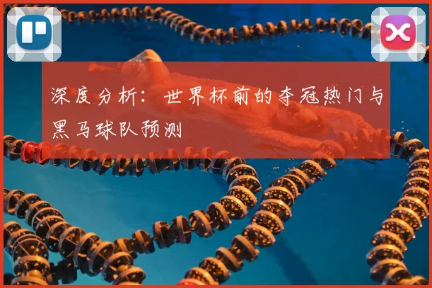深度分析：世界杯前的夺冠热门与黑马球队预测
