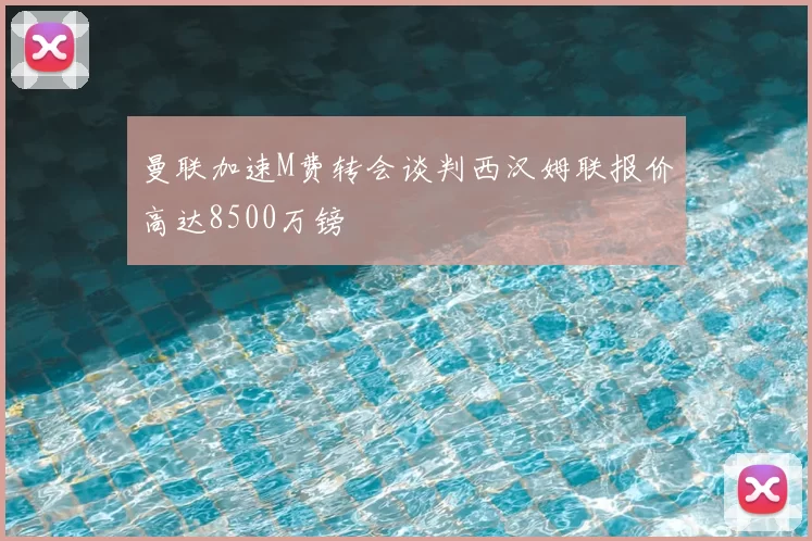 曼联加速M费转会谈判西汉姆联报价高达8500万镑