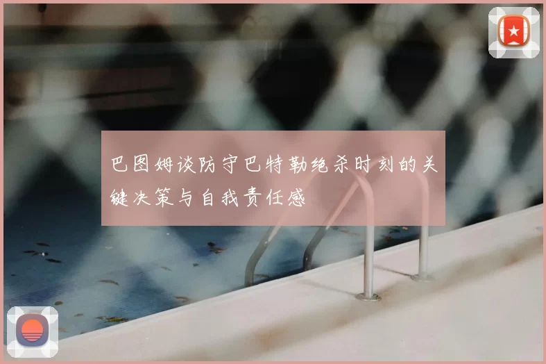 巴图姆谈防守巴特勒绝杀时刻的关键决策与自我责任感
