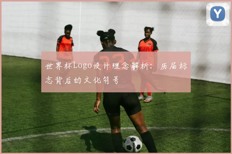 世界杯Logo设计理念解析：历届标志背后的文化符号