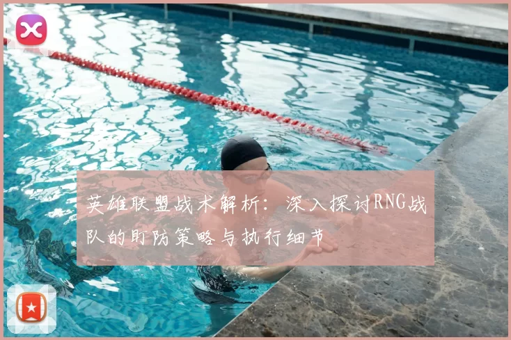 英雄联盟战术解析:深入探讨RNG战队的盯防策略与执行细节