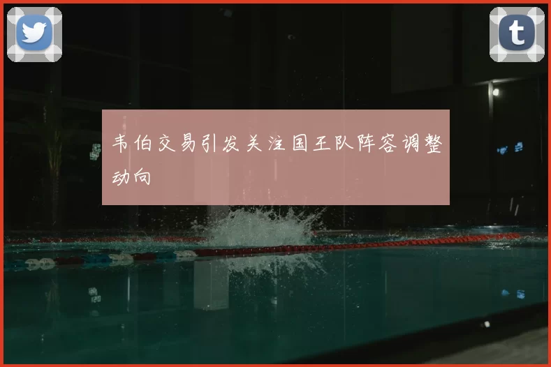 韦伯交易引发关注国王队阵容调整动向