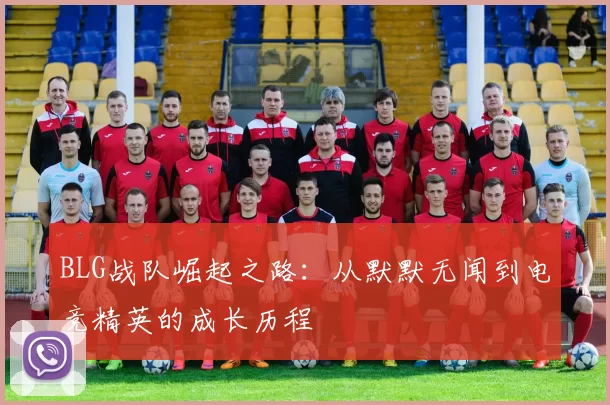BLG战队崛起之路：从默默无闻到电竞精英的成长历程