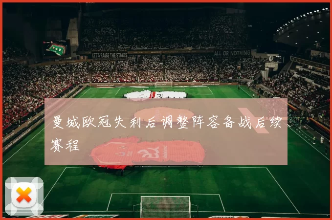 曼城欧冠失利后调整阵容备战后续赛程