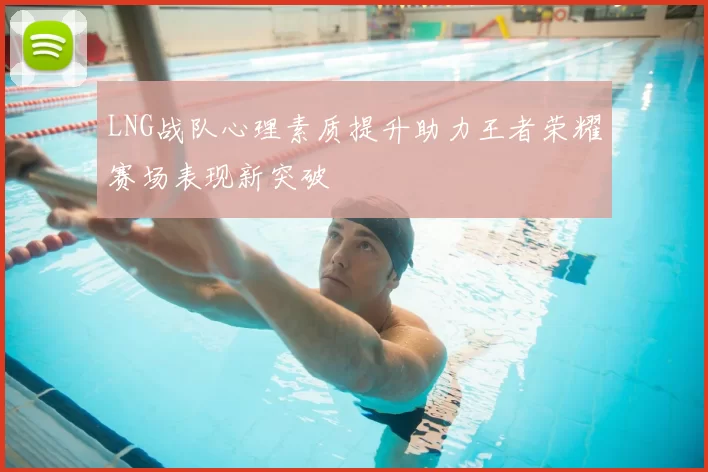LNG战队心理素质提升助力王者荣耀赛场表现新突破
