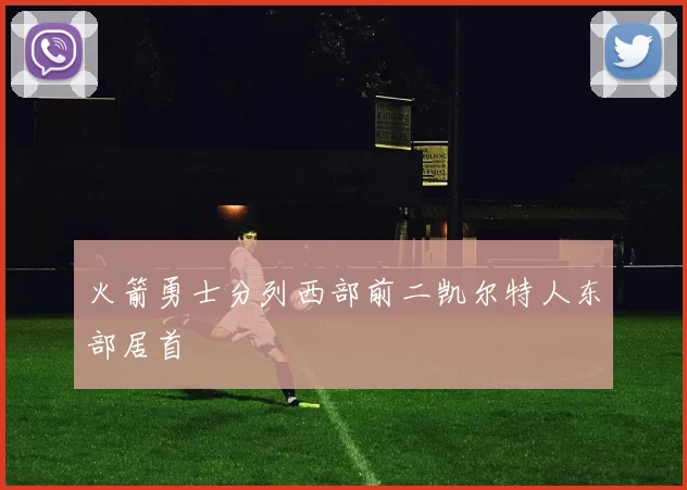 火箭勇士分列西部前二凯尔特人东部居首