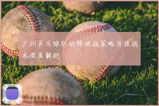 广州乒乓球队的阵地战策略与技战术深度解析