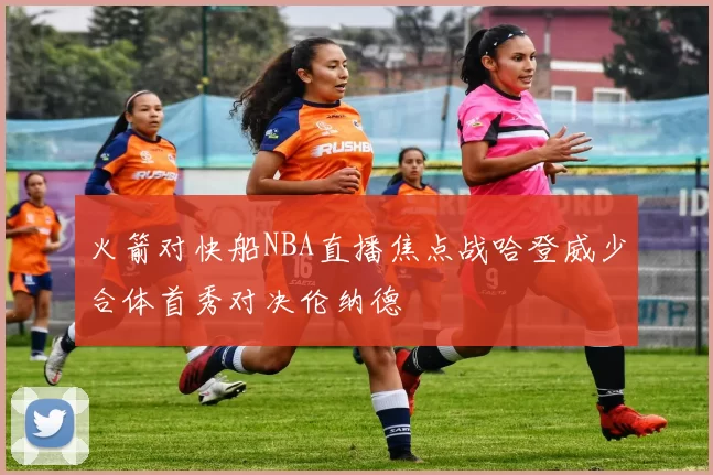 火箭对快船NBA直播焦点战哈登威少合体首秀对决伦纳德