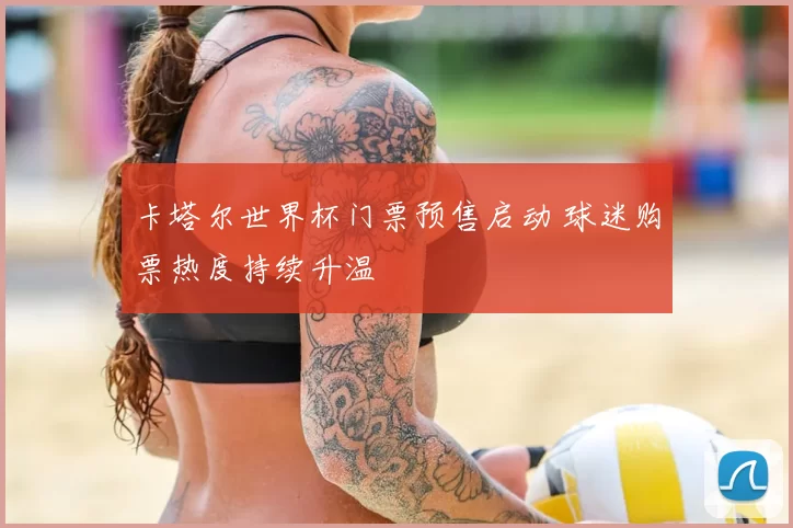 卡塔尔世界杯门票预售启动 球迷购票热度持续升温