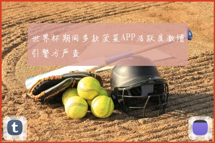 世界杯期间多款菠菜APP活跃度激增引警方严查