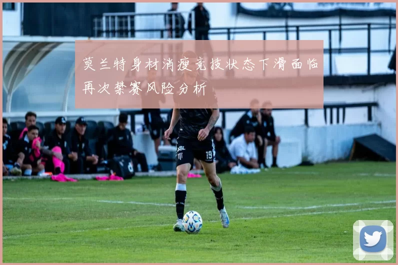 莫兰特身材消瘦竞技状态下滑面临再次禁赛风险分析